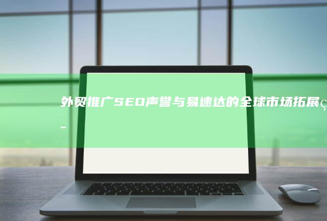 外贸推广：SEO声誉与易速达的全球市场拓展策略